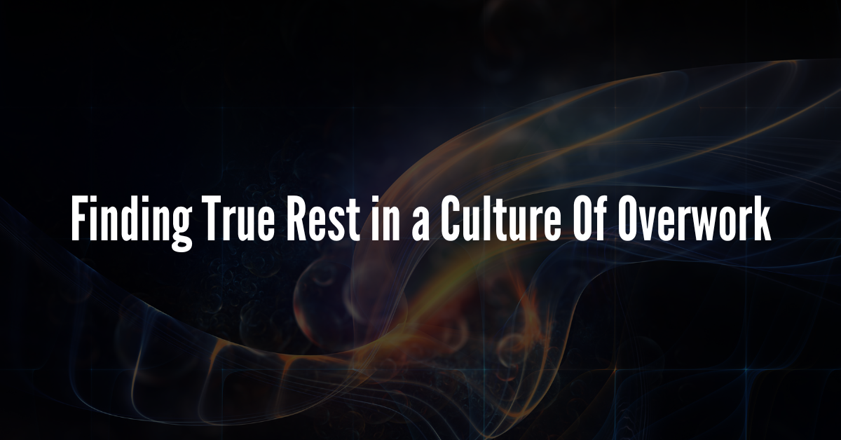 Finding True Rest in a Culture Of Overwork